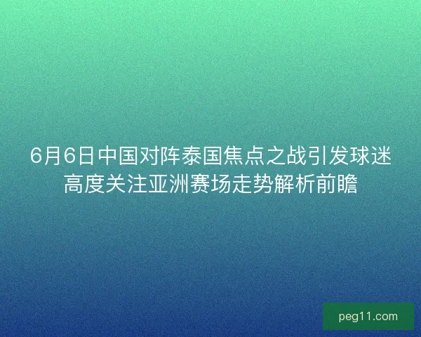 6月6日中国对阵泰国焦点之战引发球迷高度关注亚洲赛场走势解析前瞻