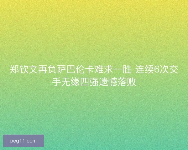 郑钦文再负萨巴伦卡难求一胜 连续6次交手无缘四强遗憾落败
