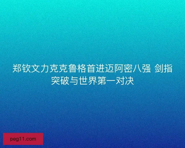 郑钦文力克克鲁格首进迈阿密八强 剑指突破与世界第一对决