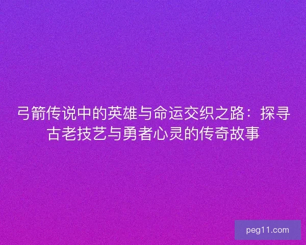 弓箭传说中的英雄与命运交织之路：探寻古老技艺与勇者心灵的传奇故事