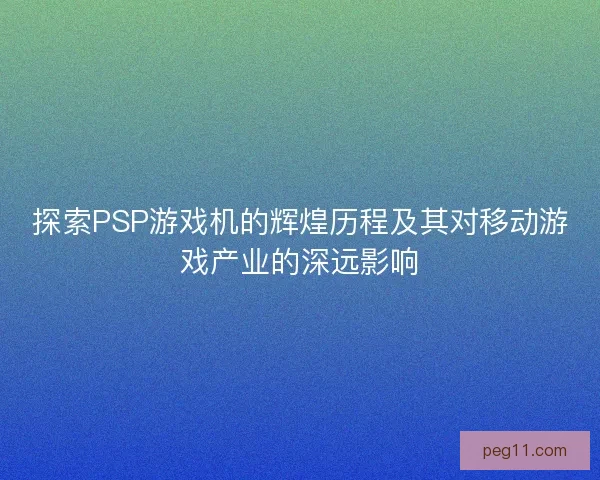 探索PSP游戏机的辉煌历程及其对移动游戏产业的深远影响