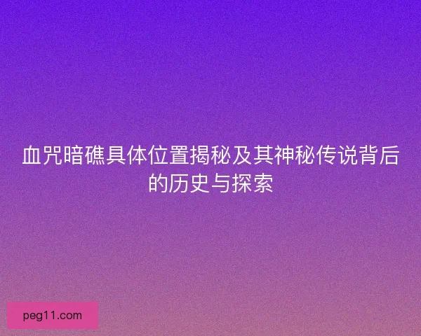 血咒暗礁具体位置揭秘及其神秘传说背后的历史与探索