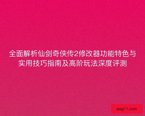 全面解析仙剑奇侠传2修改器功能特色与实用技巧指南及高阶玩法深度评测