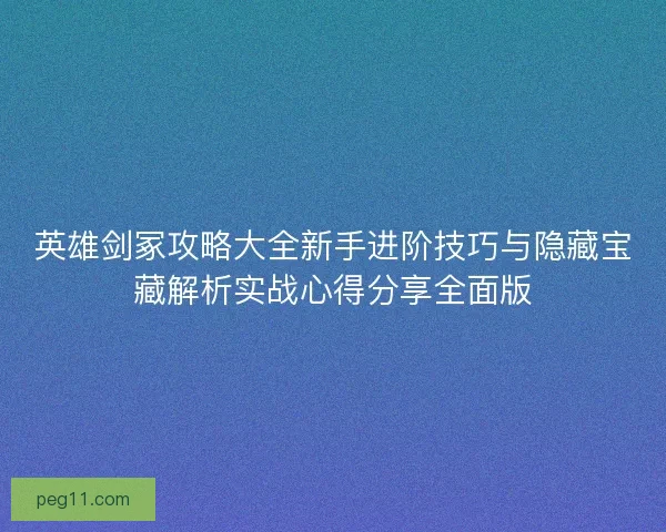 英雄剑冢攻略大全新手进阶技巧与隐藏宝藏解析实战心得分享全面版