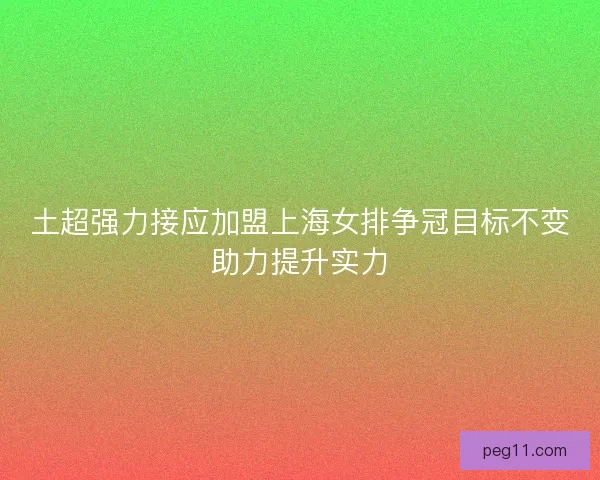 土超强力接应加盟上海女排争冠目标不变助力提升实力