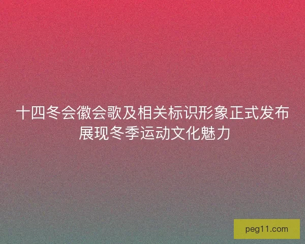 十四冬会徽会歌及相关标识形象正式发布 展现冬季运动文化魅力