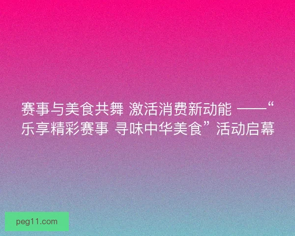 赛事与美食共舞 激活消费新动能 ——“乐享精彩赛事 寻味中华美食” 活动启幕