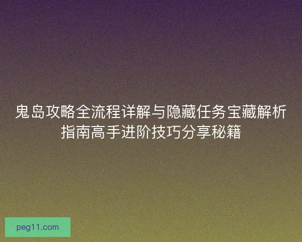 鬼岛攻略全流程详解与隐藏任务宝藏解析指南高手进阶技巧分享秘籍
