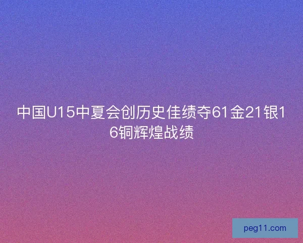 中国U15中夏会创历史佳绩夺61金21银16铜辉煌战绩