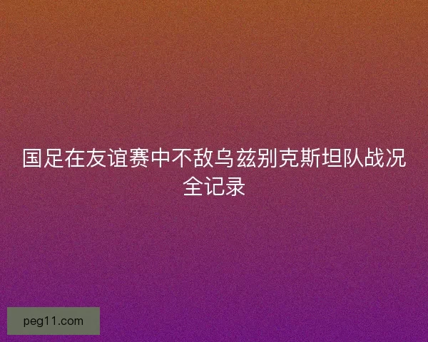 国足在友谊赛中不敌乌兹别克斯坦队战况全记录