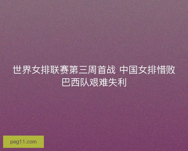 世界女排联赛第三周首战 中国女排惜败巴西队艰难失利