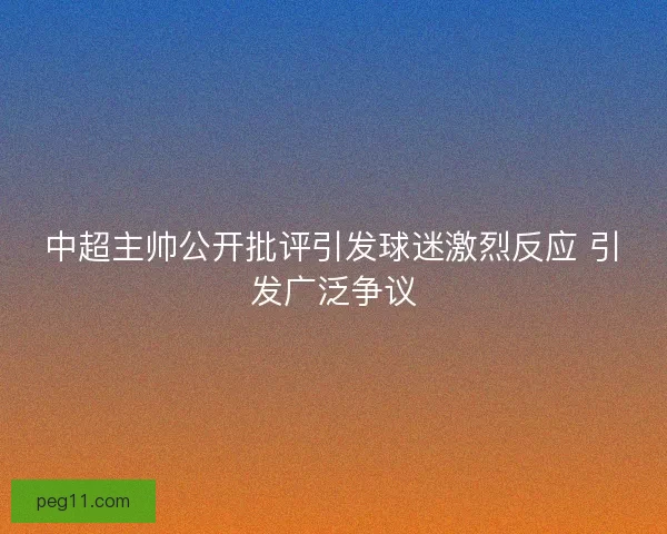 中超主帅公开批评引发球迷激烈反应 引发广泛争议