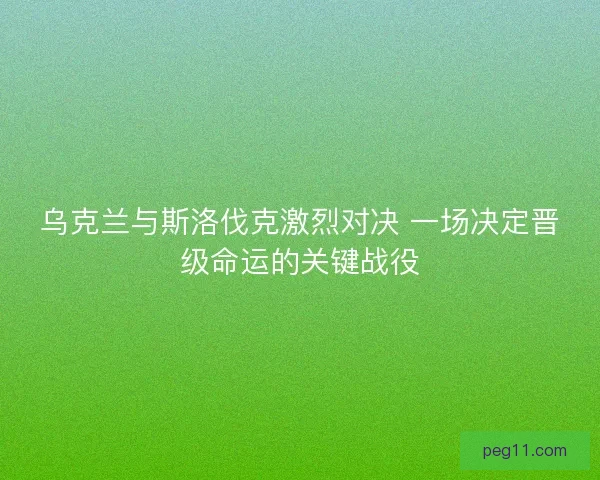 乌克兰与斯洛伐克激烈对决 一场决定晋级命运的关键战役