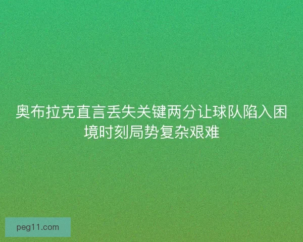 奥布拉克直言丢失关键两分让球队陷入困境时刻局势复杂艰难
