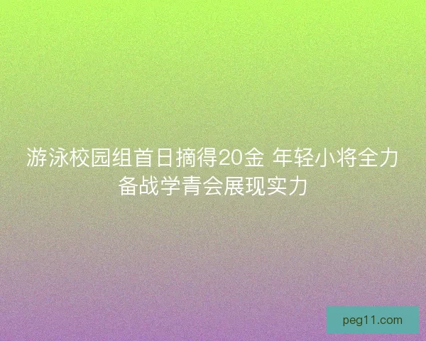 游泳校园组首日摘得20金 年轻小将全力备战学青会展现实力