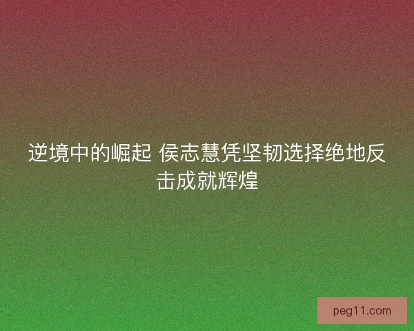 逆境中的崛起 侯志慧凭坚韧选择绝地反击成就辉煌