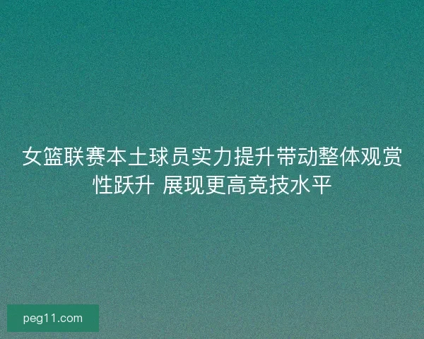 女篮联赛本土球员实力提升带动整体观赏性跃升 展现更高竞技水平