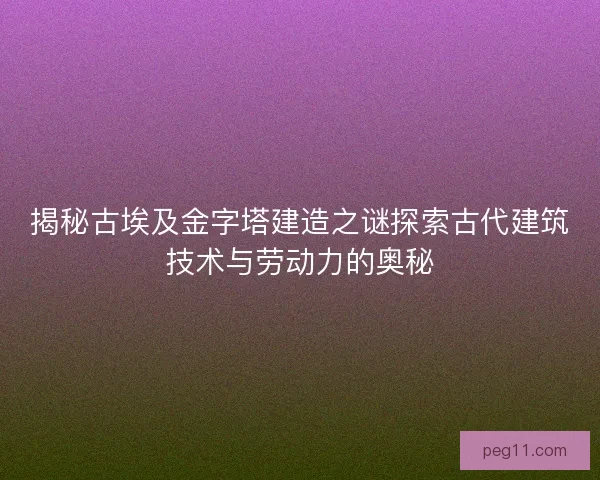 揭秘古埃及金字塔建造之谜探索古代建筑技术与劳动力的奥秘