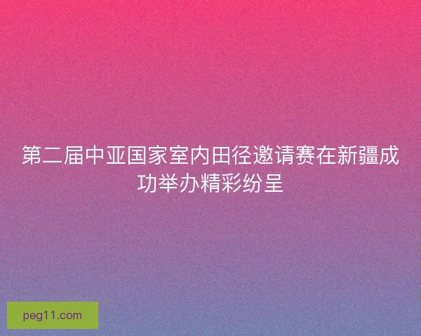 第二届中亚国家室内田径邀请赛在新疆成功举办精彩纷呈