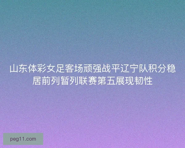 山东体彩女足客场顽强战平辽宁队积分稳居前列暂列联赛第五展现韧性