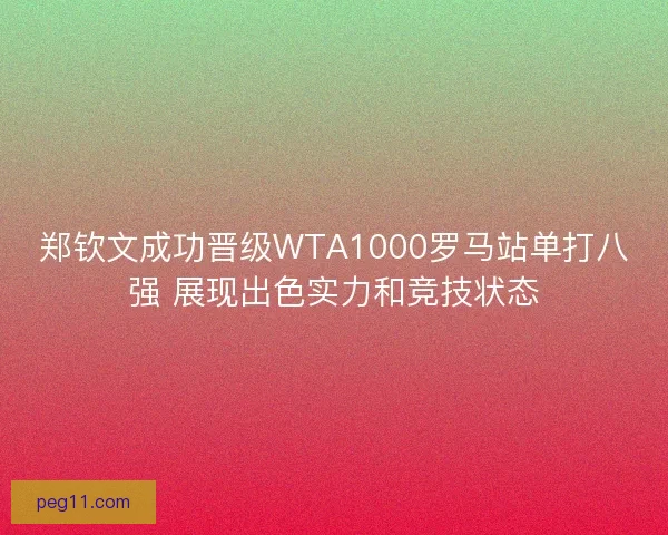 郑钦文成功晋级WTA1000罗马站单打八强 展现出色实力和竞技状态