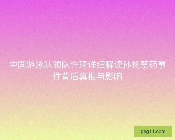 中国游泳队领队许琦详细解读孙杨禁药事件背后真相与影响