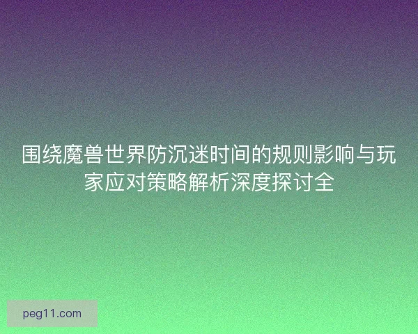 围绕魔兽世界防沉迷时间的规则影响与玩家应对策略解析深度探讨全