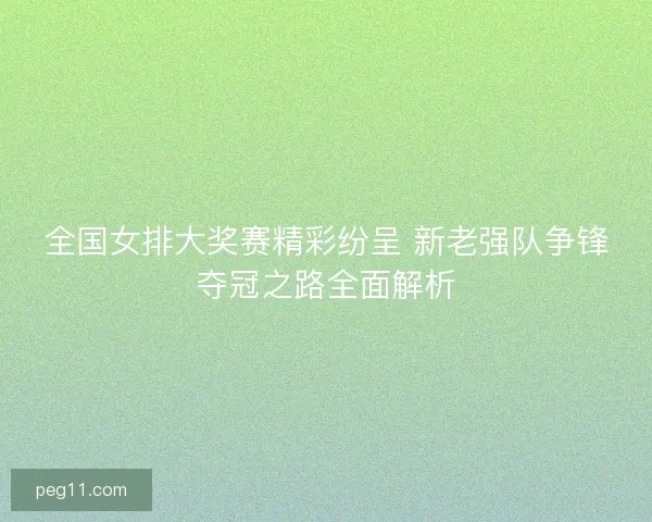 全国女排大奖赛精彩纷呈 新老强队争锋夺冠之路全面解析