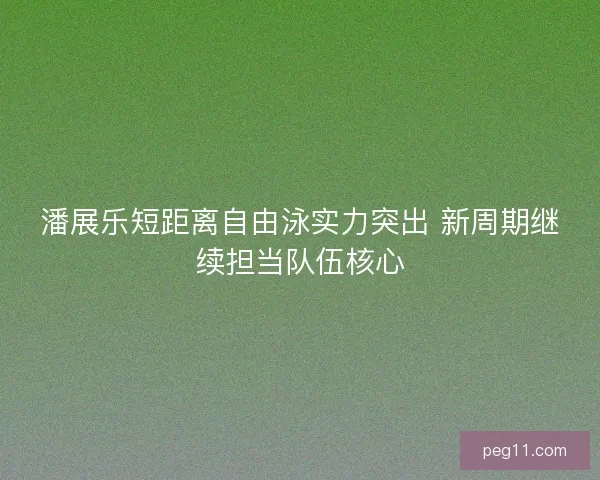 潘展乐短距离自由泳实力突出 新周期继续担当队伍核心