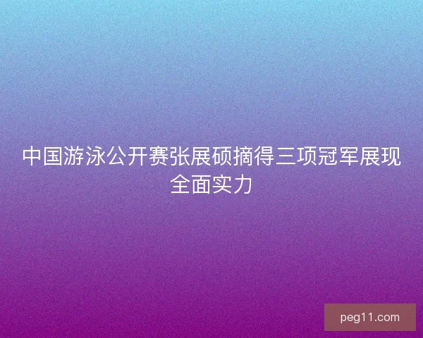 中国游泳公开赛张展硕摘得三项冠军展现全面实力