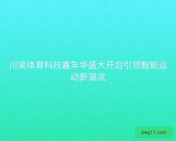 川渝体育科技嘉年华盛大开启引领智能运动新潮流