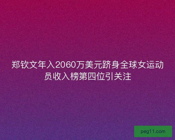 郑钦文年入2060万美元跻身全球女运动员收入榜第四位引关注