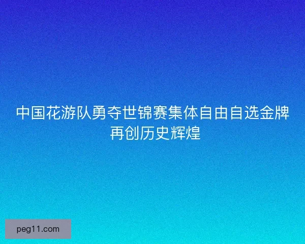 中国花游队勇夺世锦赛集体自由自选金牌 再创历史辉煌