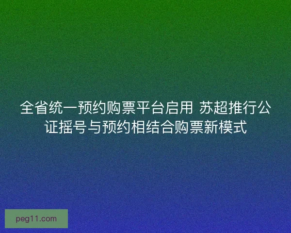 全省统一预约购票平台启用 苏超推行公证摇号与预约相结合购票新模式