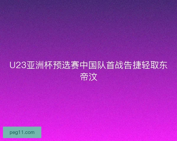 U23亚洲杯预选赛中国队首战告捷轻取东帝汶