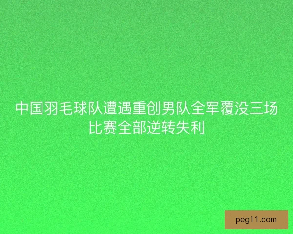 中国羽毛球队遭遇重创男队全军覆没三场比赛全部逆转失利
