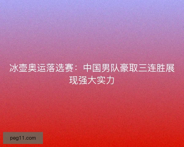 冰壶奥运落选赛：中国男队豪取三连胜展现强大实力