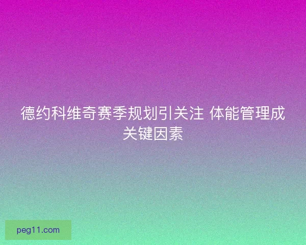 德约科维奇赛季规划引关注 体能管理成关键因素