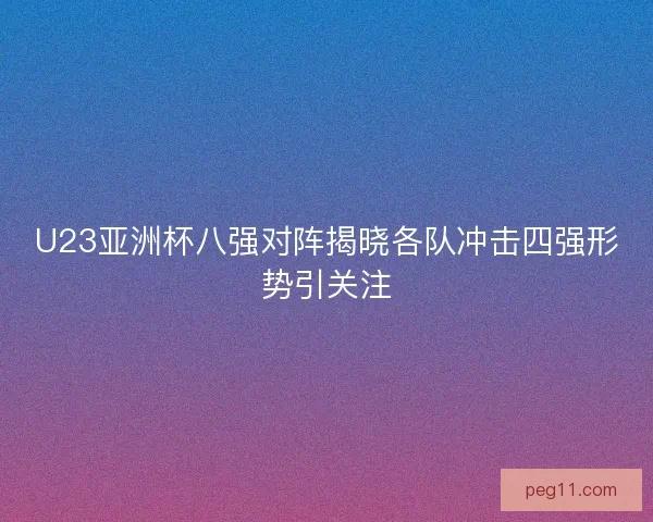 U23亚洲杯八强对阵揭晓各队冲击四强形势引关注
