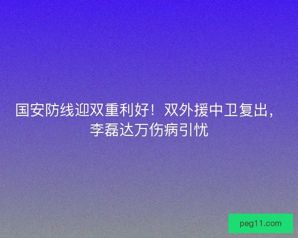 国安防线迎双重利好！双外援中卫复出，李磊达万伤病引忧