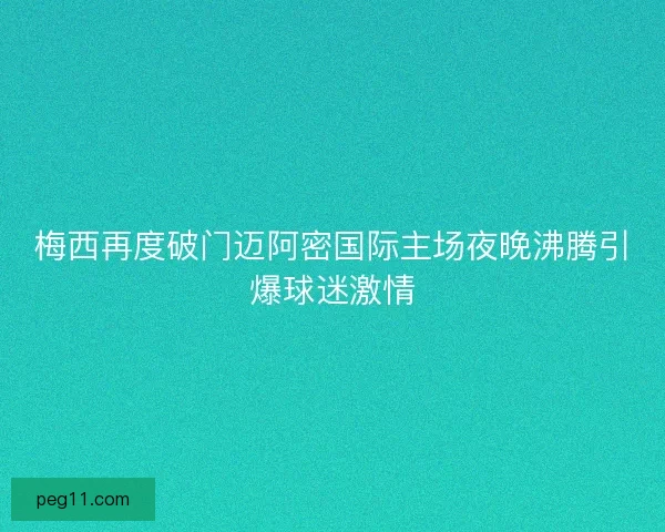 梅西再度破门迈阿密国际主场夜晚沸腾引爆球迷激情